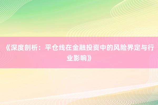 《深度剖析：平仓线在金融投资中的风险界定与行业影响》