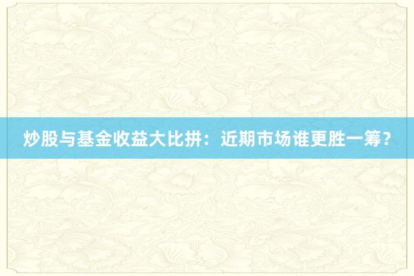 炒股与基金收益大比拼：近期市场谁更胜一筹？