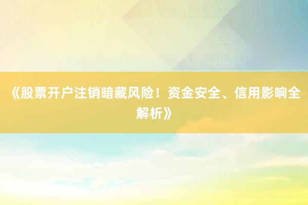 《股票开户注销暗藏风险！资金安全、信用影响全解析》