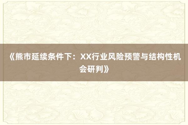 《熊市延续条件下：XX行业风险预警与结构性机会研判》