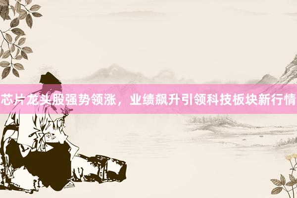 芯片龙头股强势领涨，业绩飙升引领科技板块新行情
