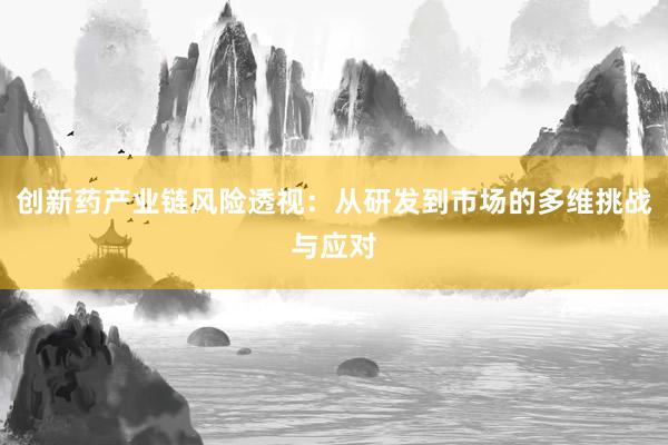 创新药产业链风险透视：从研发到市场的多维挑战与应对