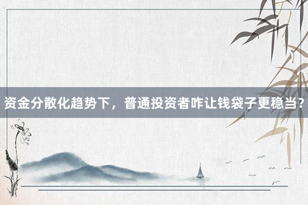 资金分散化趋势下，普通投资者咋让钱袋子更稳当？