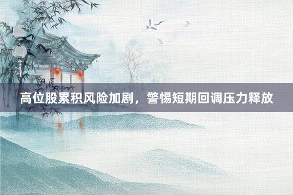 高位股累积风险加剧，警惕短期回调压力释放