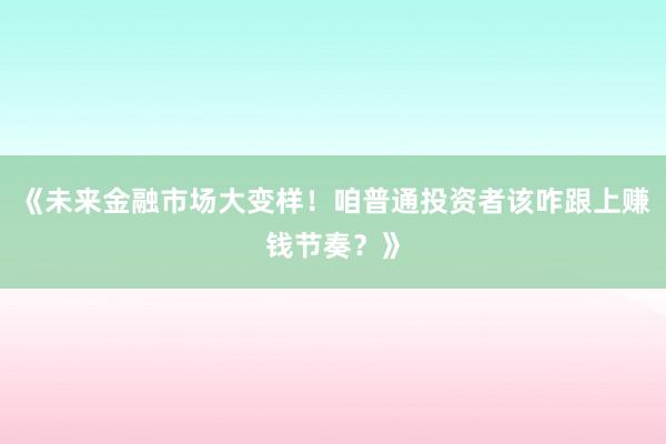 《未来金融市场大变样！咱普通投资者该咋跟上赚钱节奏？》
