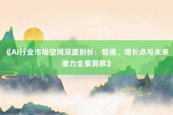 《AI行业市场空间深度剖析：规模、增长点与未来潜力全景洞察》