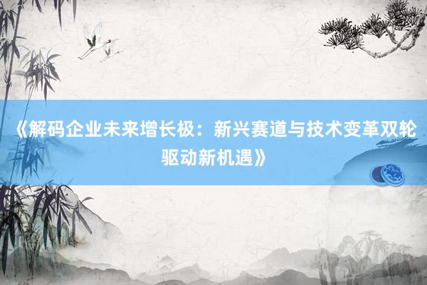 《解码企业未来增长极：新兴赛道与技术变革双轮驱动新机遇》