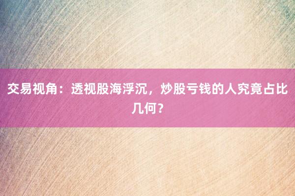 交易视角：透视股海浮沉，炒股亏钱的人究竟占比几何？