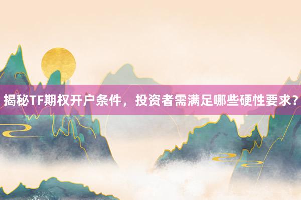 揭秘TF期权开户条件，投资者需满足哪些硬性要求？