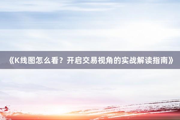 《K线图怎么看？开启交易视角的实战解读指南》