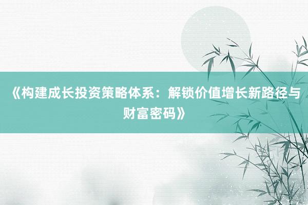 《构建成长投资策略体系：解锁价值增长新路径与财富密码》