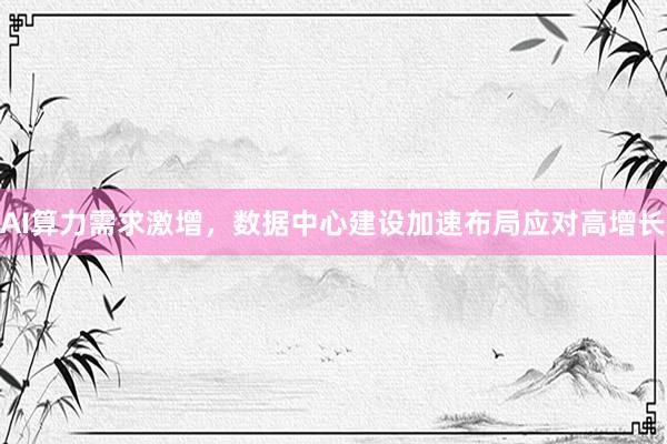 AI算力需求激增，数据中心建设加速布局应对高增长