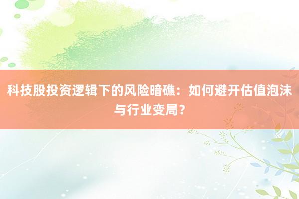 科技股投资逻辑下的风险暗礁：如何避开估值泡沫与行业变局？