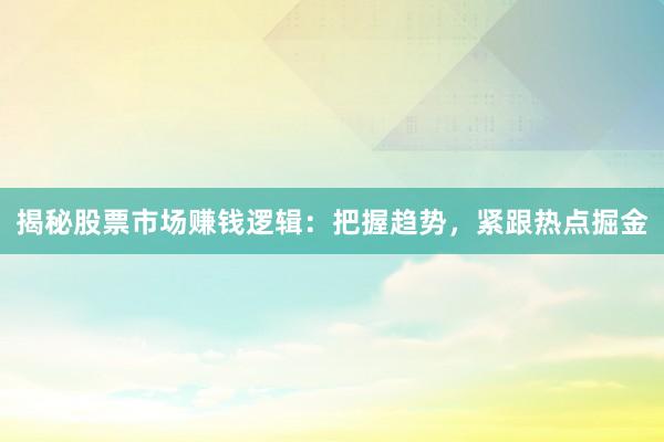 揭秘股票市场赚钱逻辑：把握趋势，紧跟热点掘金