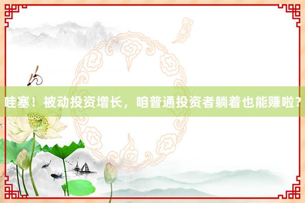 哇塞！被动投资增长，咱普通投资者躺着也能赚啦？