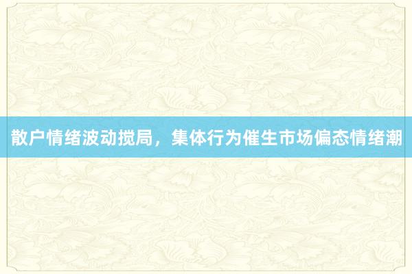 散户情绪波动搅局，集体行为催生市场偏态情绪潮