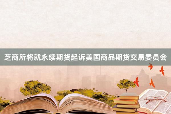 芝商所将就永续期货起诉美国商品期货交易委员会
