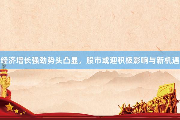 经济增长强劲势头凸显，股市或迎积极影响与新机遇