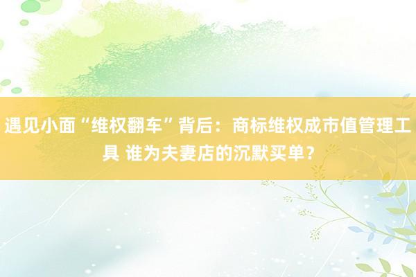 遇见小面“维权翻车”背后：商标维权成市值管理工具 谁为夫妻店的沉默买单？