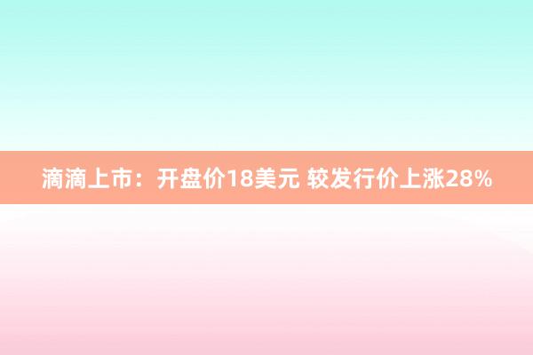 滴滴上市：开盘价18美元 较发行价上涨28%