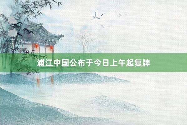 浦江中国公布于今日上午起复牌