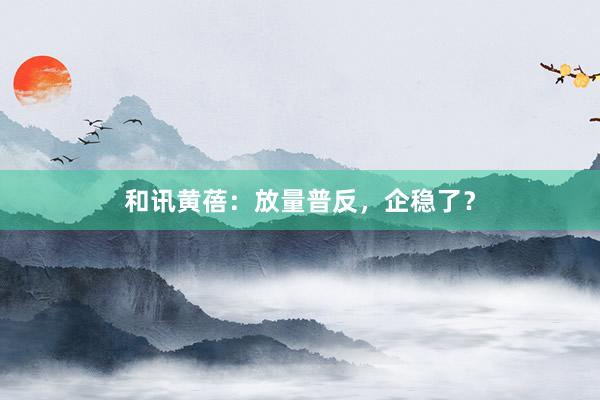 和讯黄蓓：放量普反，企稳了？