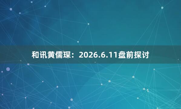 和讯黄儒琛：2026.6.11盘前探讨