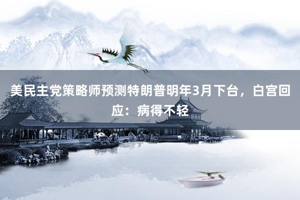 美民主党策略师预测特朗普明年3月下台，白宫回应：病得不轻