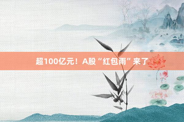 超100亿元！A股“红包雨”来了