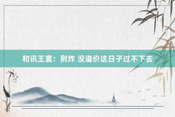和讯王寰：别炸 没溢价这日子过不下去