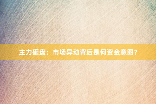主力砸盘：市场异动背后是何资金意图？