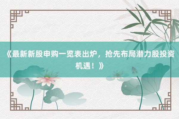 《最新新股申购一览表出炉，抢先布局潜力股投资机遇！》