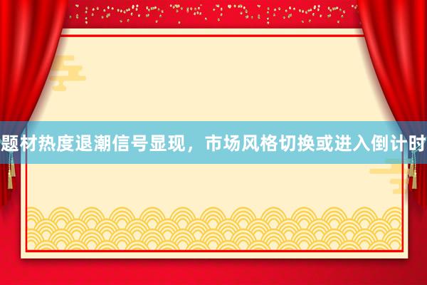 题材热度退潮信号显现，市场风格切换或进入倒计时