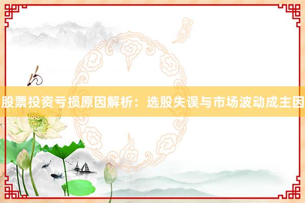 股票投资亏损原因解析：选股失误与市场波动成主因