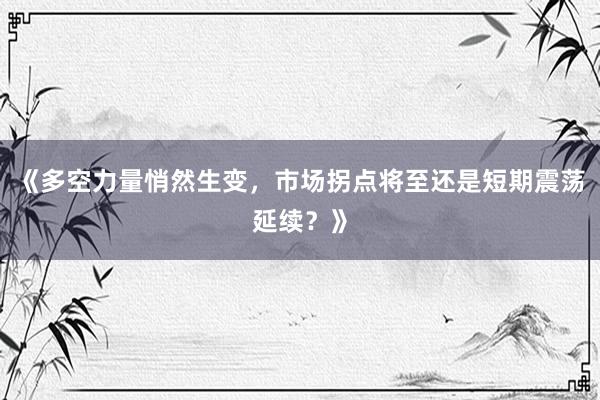 《多空力量悄然生变,市场拐点将至还是短期震荡延续?》