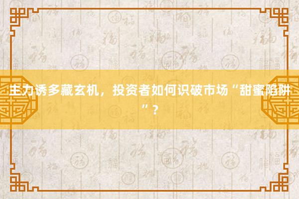 主力诱多藏玄机，投资者如何识破市场“甜蜜陷阱”？