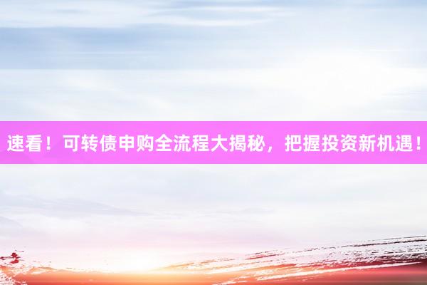 速看！可转债申购全流程大揭秘，把握投资新机遇！