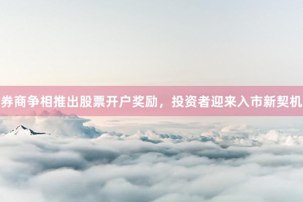 券商争相推出股票开户奖励，投资者迎来入市新契机
