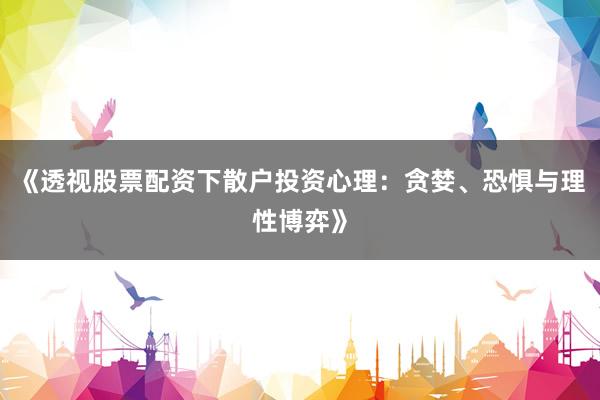 《透视股票配资下散户投资心理：贪婪、恐惧与理性博弈》