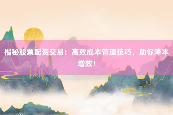 揭秘股票配资交易：高效成本管理技巧，助你降本增效！