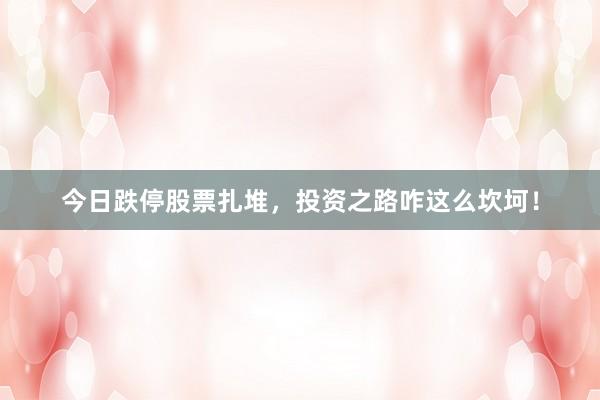 今日跌停股票扎堆，投资之路咋这么坎坷！