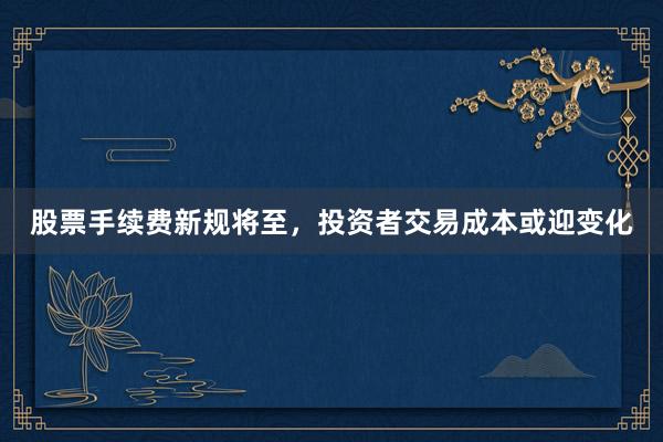 股票手续费新规将至，投资者交易成本或迎变化