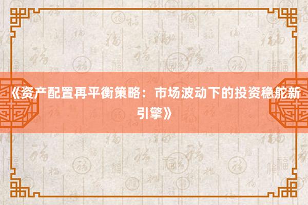 《资产配置再平衡策略：市场波动下的投资稳舵新引擎》