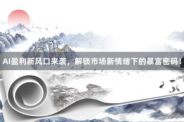 AI盈利新风口来袭，解锁市场新情绪下的暴富密码！