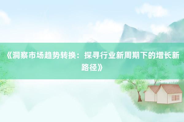 《洞察市场趋势转换：探寻行业新周期下的增长新路径》