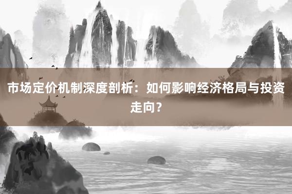 市场定价机制深度剖析：如何影响经济格局与投资走向？