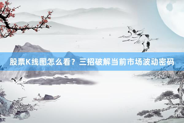 股票K线图怎么看？三招破解当前市场波动密码