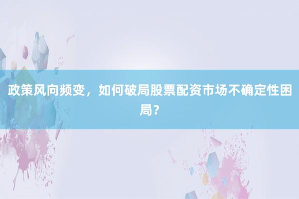 政策风向频变，如何破局股票配资市场不确定性困局？