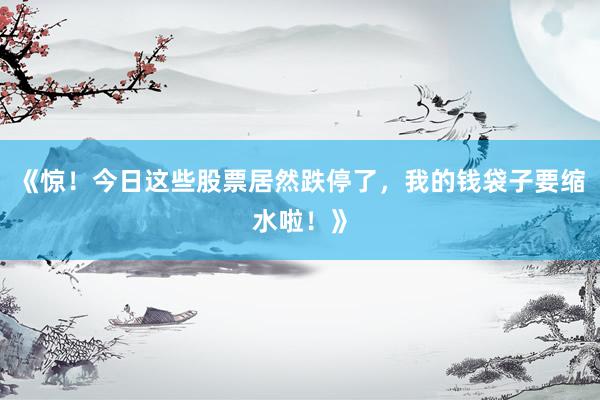 《惊！今日这些股票居然跌停了，我的钱袋子要缩水啦！》