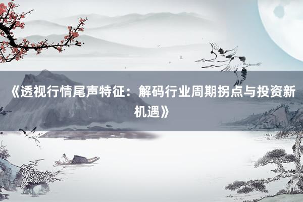 《透视行情尾声特征：解码行业周期拐点与投资新机遇》